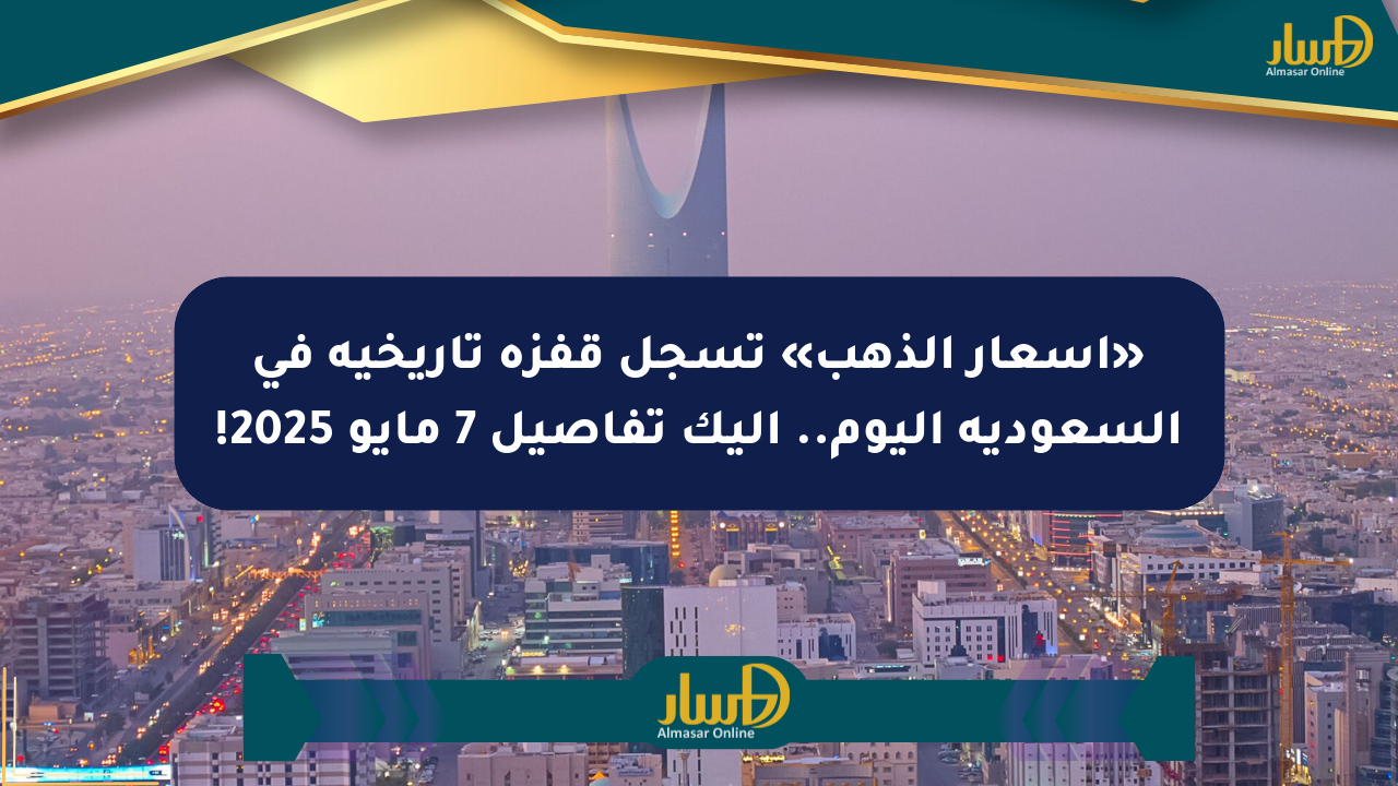 «أسعار الذهب» تسجل قفزة تاريخية في السعودية اليوم.. إليك تفاصيل 7 مايو 2025!